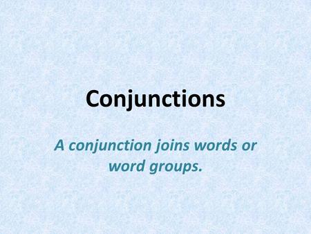 Conjunctions A conjunction joins words or word groups.