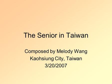 The Senior in Taiwan Composed by Melody Wang Kaohsiung City, Taiwan 3/20/2007.