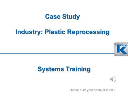 Case Study Industry: Plastic Reprocessing Systems Training - Make sure your speaker is on -