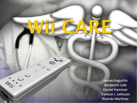 Wii CARE James Augustin Benjamin Cole Daniel Hammer Trenton J. Johnson Ricardo Martinez.