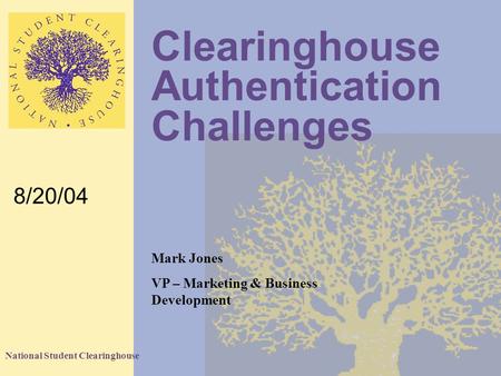 National Student Clearinghouse Clearinghouse Authentication Challenges 8/20/04 Mark Jones VP – Marketing & Business Development.