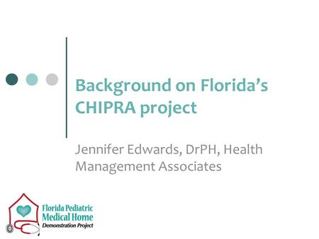 Background on Florida’s CHIPRA project Jennifer Edwards, DrPH, Health Management Associates.