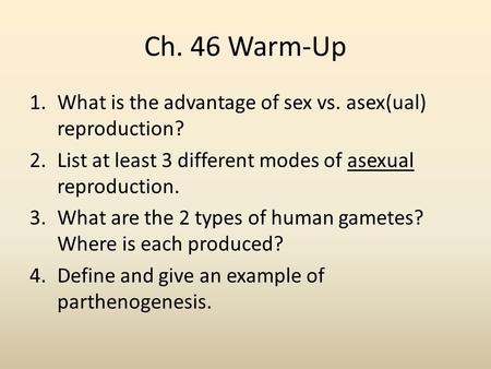 Ch. 46 Warm-Up 1.What is the advantage of sex vs. asex(ual) reproduction? 2.List at least 3 different modes of asexual reproduction. 3.What are the 2 types.