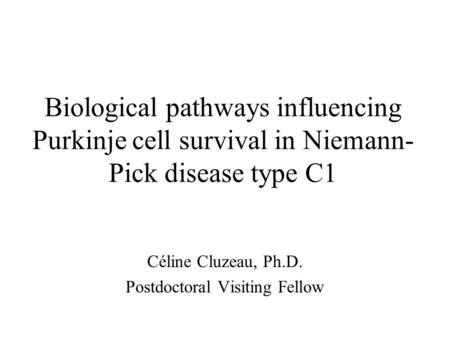 Céline Cluzeau, Ph.D. Postdoctoral Visiting Fellow Biological pathways influencing Purkinje cell survival in Niemann- Pick disease type C1.