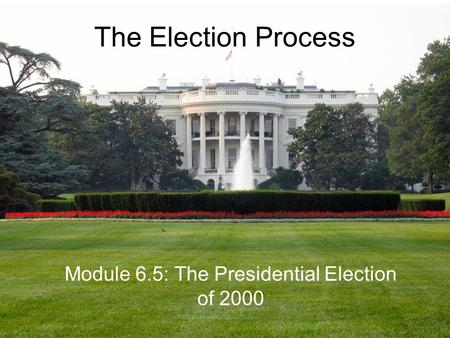 The Election Process Module 6.5: The Presidential Election of 2000.