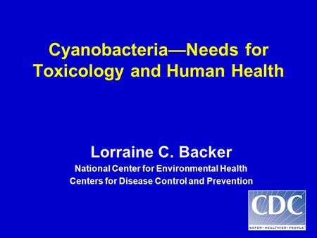 Cyanobacteria—Needs for Toxicology and Human Health Lorraine C. Backer National Center for Environmental Health Centers for Disease Control and Prevention.