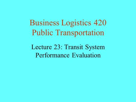 Business Logistics 420 Public Transportation Lecture 23: Transit System Performance Evaluation.