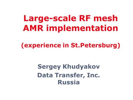 Sergey Khudyakov Data Transfer, Inc. Russia Large-scale RF mesh AMR implementation (experience in St.Petersburg)