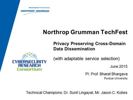 Privacy Preserving Cross-Domain Data Dissemination (with adaptable service selection) Northrop Grumman TechFest June 2015 PI: Prof. Bharat Bhargava Purdue.