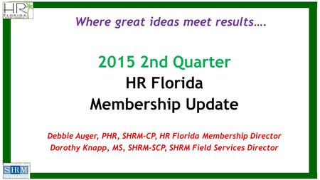 Where great ideas meet results…. 2015 2nd Quarter HR Florida Membership Update Debbie Auger, PHR, SHRM-CP, HR Florida Membership Director Dorothy Knapp,