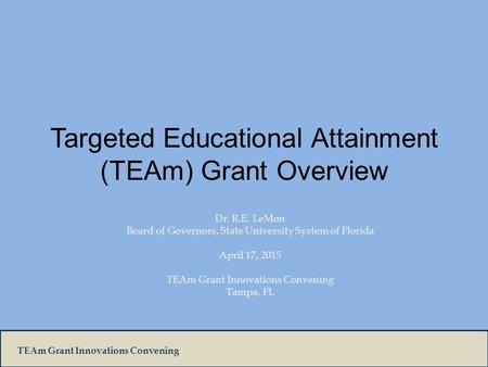 TEAm Grant Innovations Convening Targeted Educational Attainment (TEAm) Grant Overview Dr. R.E. LeMon Board of Governors, State University System of Florida.