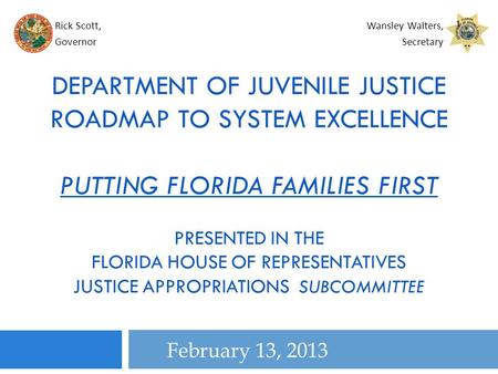 February 13, 2013 DEPARTMENT OF JUVENILE JUSTICE ROADMAP TO SYSTEM EXCELLENCE PUTTING FLORIDA FAMILIES FIRST PRESENTED IN THE FLORIDA HOUSE OF REPRESENTATIVES.