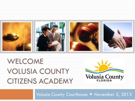 WELCOME VOLUSIA COUNTY CITIZENS ACADEMY Volusia County Courthouse  November 5, 2013.