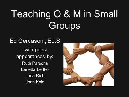 Teaching O & M in Small Groups Ed Gervasoni, Ed.S with guest appearances by : Ruth Parsons Lenetta Leffko Lana Rich Jhan Kold.