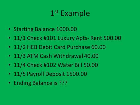 1 st Example Starting Balance 1000.00 11/1 Check #101 Luxury Apts- Rent 500.00 11/2 HEB Debit Card Purchase 60.00 11/3 ATM Cash Withdrawal 40.00 11/4 Check.