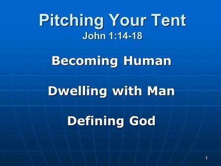 1 Pitching Your Tent John 1:14-18 Becoming Human Dwelling with Man Defining God.