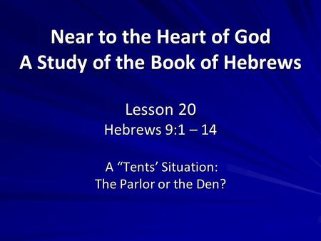 Near to the Heart of God A Study of the Book of Hebrews Lesson 20 Hebrews 9:1 – 14 A “Tents’ Situation: The Parlor or the Den?