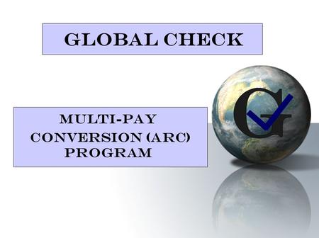 GLOBAL CHECK MULTI-PAY CONVERSION (ARC) PROGRAM. WHO IS GLOBAL CHECK?