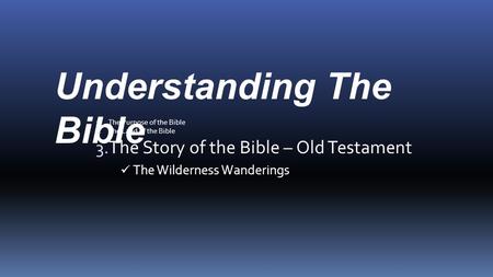 Understanding The Bible 1. The Purpose of the Bible 2. The Land of the Bible 3. The Story of the Bible – Old Testament The Wilderness Wanderings.