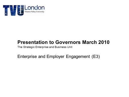 Presentation to Governors March 2010 The Strategic Enterprise and Business Unit Enterprise and Employer Engagement (E3)