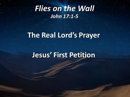 Flies on the Wall John 17:1-5 The Real Lord’s Prayer Jesus’ First Petition.