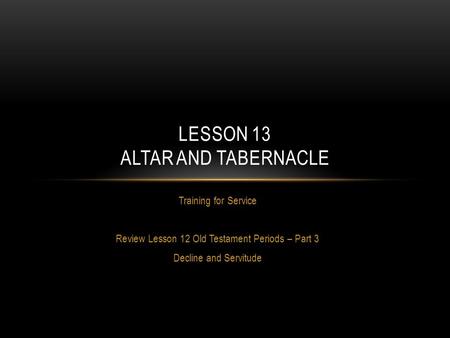 Training for Service Review Lesson 12 Old Testament Periods – Part 3 Decline and Servitude LESSON 13 ALTAR AND TABERNACLE.