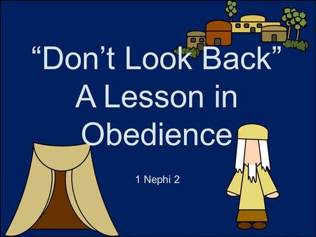 “Don’t Look Back” A Lesson in Obedience 1 Nephi 2.