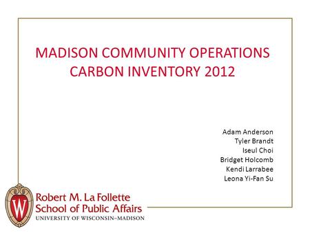 MADISON COMMUNITY OPERATIONS CARBON INVENTORY 2012 Adam Anderson Tyler Brandt Iseul Choi Bridget Holcomb Kendi Larrabee Leona Yi-Fan Su.