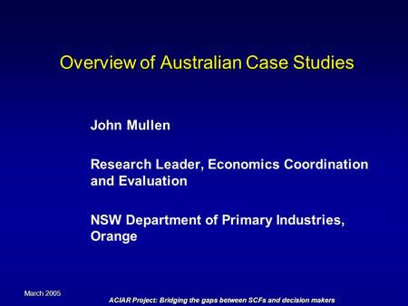 March 2005 ACIAR Project: Bridging the gaps between SCFs and decision makers Overview of Australian Case Studies John Mullen Research Leader, Economics.