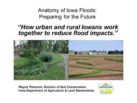 Anatomy of Iowa Floods: Preparing for the Future “How urban and rural Iowans work together to reduce flood impacts.” Wayne Peterson, Division of Soil Conservation.