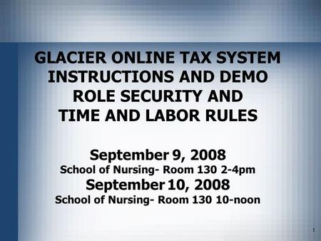 1 GLACIER ONLINE TAX SYSTEM INSTRUCTIONS AND DEMO ROLE SECURITY AND TIME AND LABOR RULES September 9, 2008 School of Nursing- Room 130 2-4pm September.