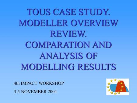 TOUS CASE STUDY. MODELLER OVERVIEW REVIEW. COMPARATION AND ANALYSIS OF MODELLING RESULTS 4th IMPACT WORKSHOP 3-5 NOVEMBER 2004.