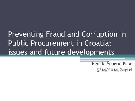 Preventing Fraud and Corruption in Public Procurement in Croatia: issues and future developments Renata Šeperić Petak 5/14/2014, Zagreb.