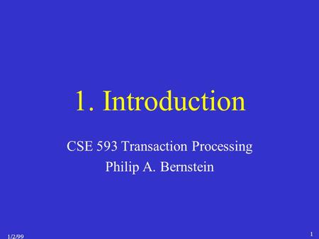 1/2/99 1 1. Introduction CSE 593 Transaction Processing Philip A. Bernstein.