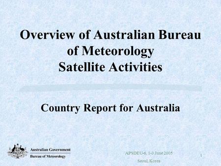 APSDEU-6, 1-3 June 2005 Seoul, Korea 1 Overview of Australian Bureau of Meteorology Satellite Activities Country Report for Australia.