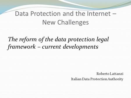 Data Protection and the Internet – New Challenges The reform of the data protection legal framework – current developments Roberto Lattanzi Italian Data.