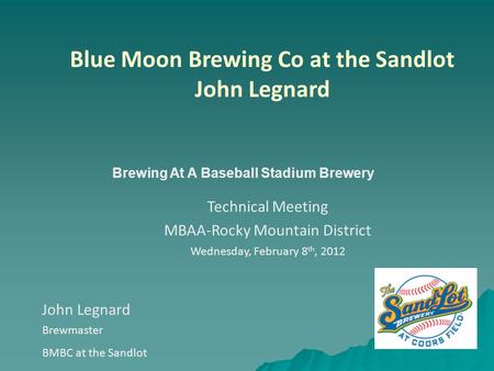 John Legnard Brewmaster BMBC at the Sandlot Blue Moon Brewing Co at the Sandlot John Legnard Technical Meeting MBAA-Rocky Mountain District Wednesday,