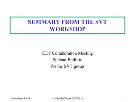 November 5, 1998Stefano Belforte - INFN Pisa1 SUMMARY FROM THE SVT WORKSHOP CDF Collaboration Meeting Stefano Belforte for the SVT group.