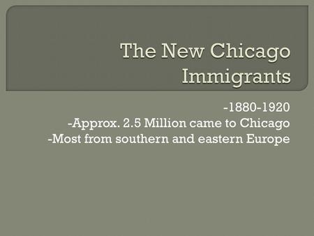 -1880-1920 -Approx. 2.5 Million came to Chicago -Most from southern and eastern Europe.