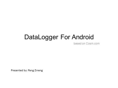 DataLogger For Android based on Cosm.com Presented by: Pang Zineng.