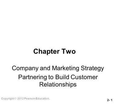 2- 1 Copyright © 2012 Pearson Education. Chapter Two Company and Marketing Strategy Partnering to Build Customer Relationships.