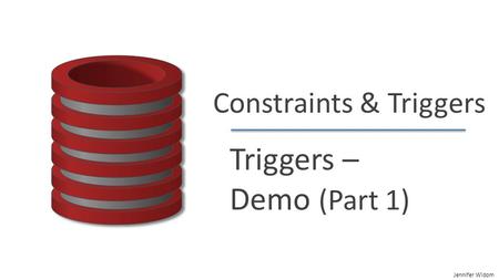 Jennifer Widom Constraints & Triggers Triggers – Demo (Part 1)