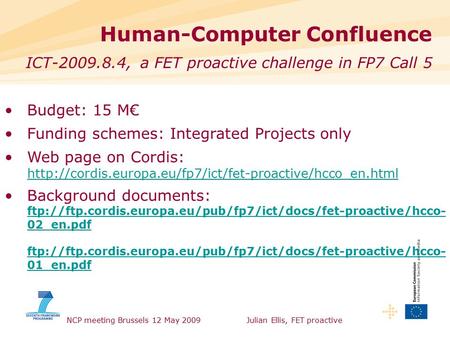 NCP meeting Brussels 12 May 2009Julian Ellis, FET proactive Human-Computer Confluence ICT-2009.8.4, a FET proactive challenge in FP7 Call 5 Budget: 15.