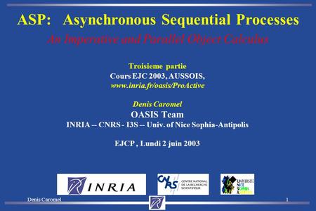 Denis Caromel1 Troisieme partie Cours EJC 2003, AUSSOIS, www.inria.fr/oasis/ProActive Denis Caromel OASIS Team INRIA -- CNRS - I3S -- Univ. of Nice Sophia-Antipolis.