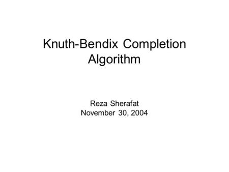 Knuth-Bendix Completion Algorithm Reza Sherafat November 30, 2004.