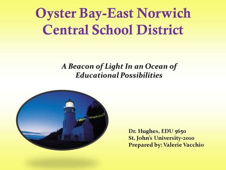 Oyster Bay-East Norwich Central School District Dr. Hughes, EDU 5650 St. John’s University-2010 Prepared by: Valerie Vacchio A Beacon of Light In an Ocean.