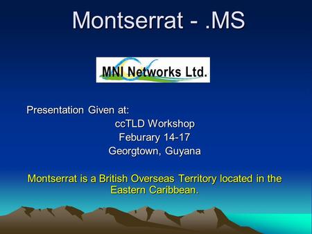 Montserrat -.MS Presentation Given at: ccTLD Workshop Feburary 14-17 Georgtown, Guyana Montserrat is a British Overseas Territory located in the Eastern.