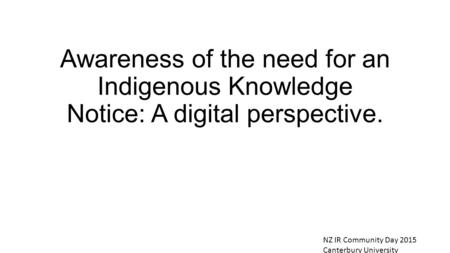 Awareness of the need for an Indigenous Knowledge Notice: A digital perspective. NZ IR Community Day 2015 Canterbury University.