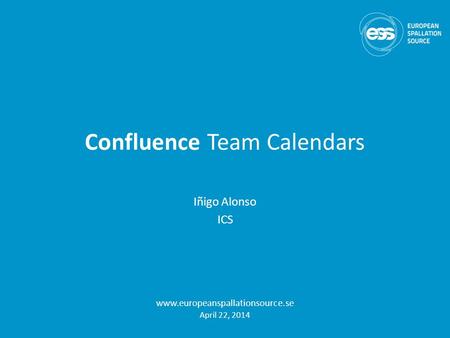 Confluence Team Calendars Iñigo Alonso ICS www.europeanspallationsource.se April 22, 2014.