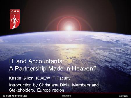 BUSINESS WITH CONFIDENCEicaew.com © ICAEW 2015 IT and Accountants: A Partnership Made in Heaven? Kirstin Gillon, ICAEW IT Faculty Introduction by Christiana.